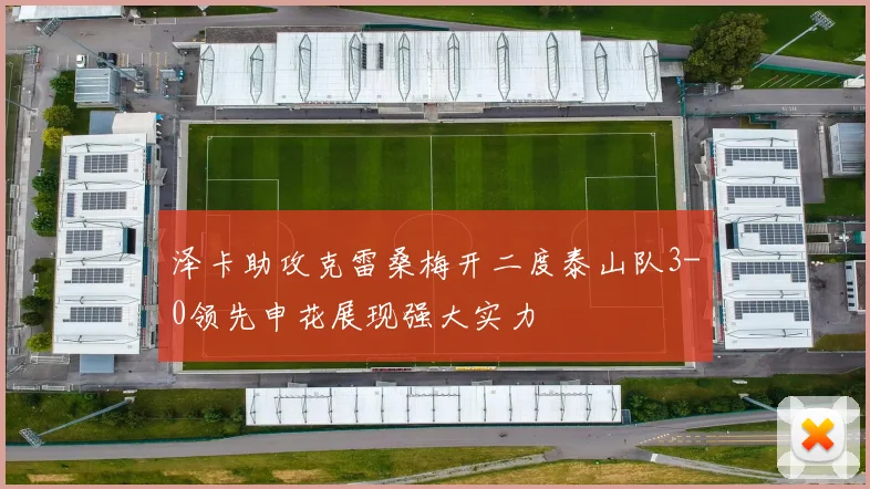 泽卡助攻克雷桑梅开二度泰山队3-0领先申花展现强大实力