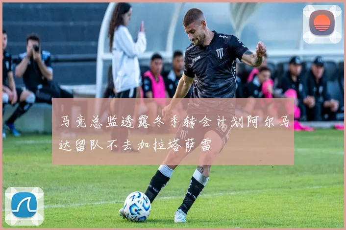 马竞总监透露冬季转会计划阿尔马达留队不去加拉塔萨雷