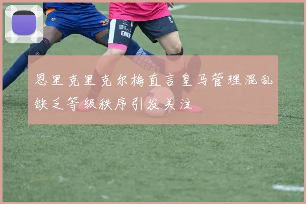 恩里克里克尔梅直言皇马管理混乱缺乏等级秩序引发关注