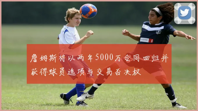 詹姆斯将以两年5000万合同回归并获得球员选项与交易否决权