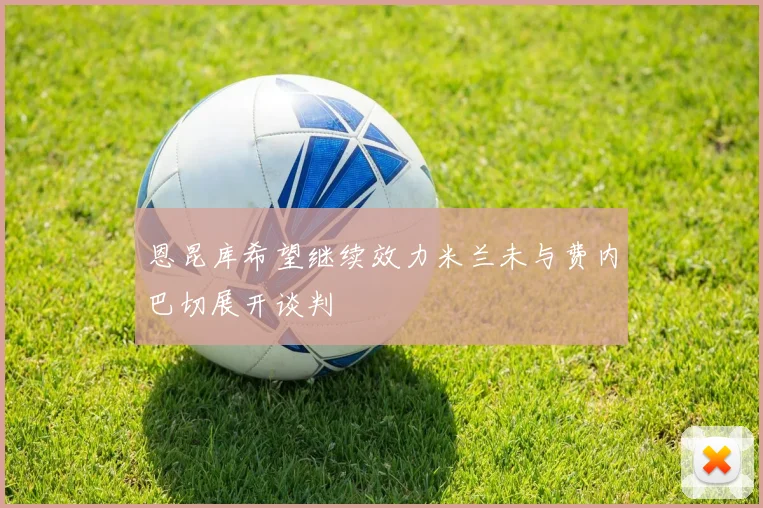 恩昆库希望继续效力米兰未与费内巴切展开谈判
