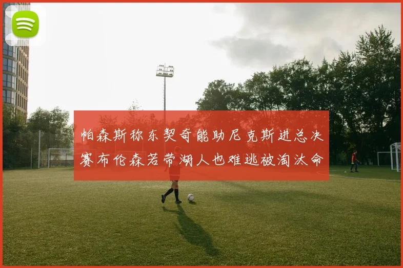 帕森斯称东契奇能助尼克斯进总决赛布伦森若带湖人也难逃被淘汰命运
