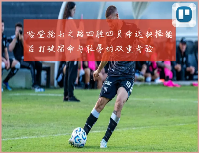 哈登抢七之路四胜四负命运抉择能否打破宿命与耻辱的双重考验