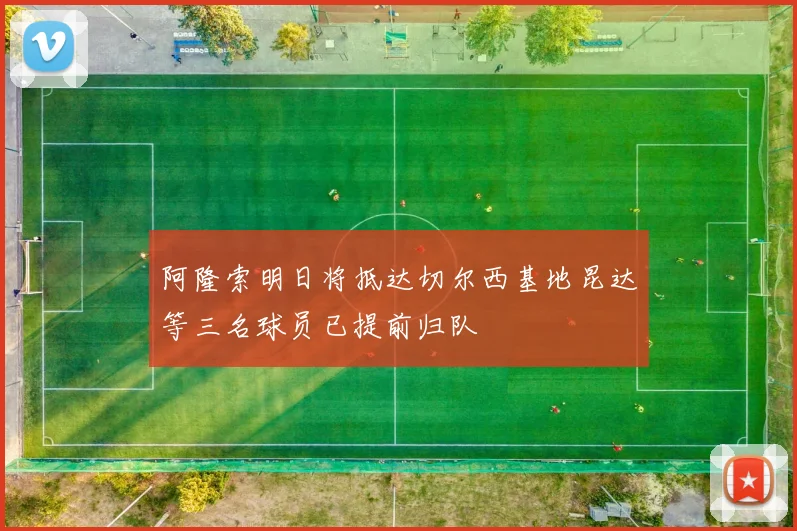 阿隆索明日将抵达切尔西基地昆达等三名球员已提前归队