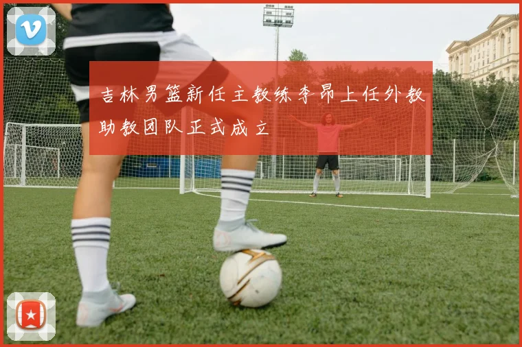 吉林男篮新任主教练李昂上任外教助教团队正式成立