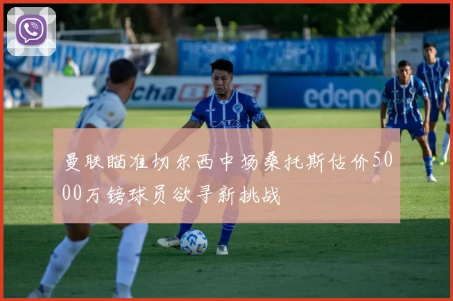 曼联瞄准切尔西中场桑托斯估价5000万镑球员欲寻新挑战