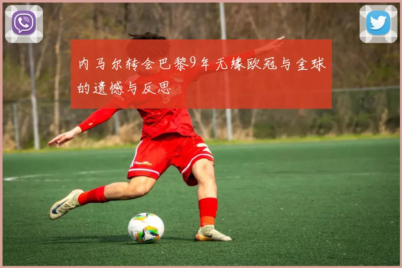 内马尔转会巴黎9年无缘欧冠与金球的遗憾与反思