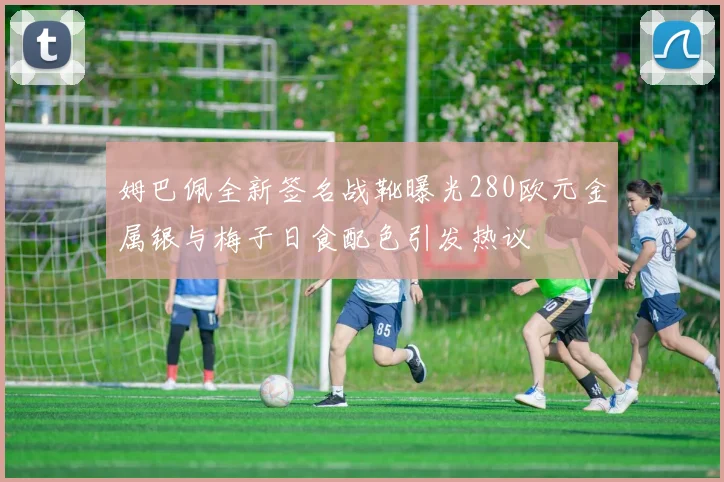 姆巴佩全新签名战靴曝光280欧元金属银与梅子日食配色引发热议