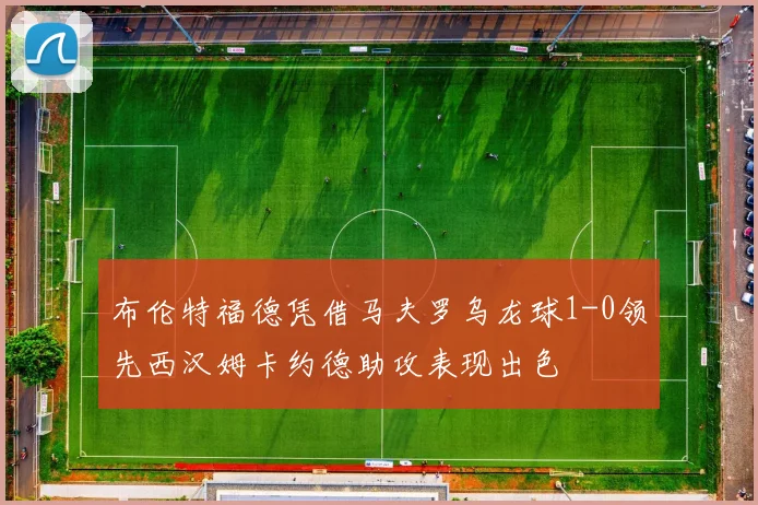 布伦特福德凭借马夫罗乌龙球1-0领先西汉姆卡约德助攻表现出色
