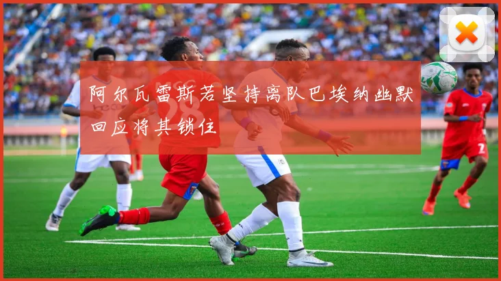 阿尔瓦雷斯若坚持离队巴埃纳幽默回应将其锁住