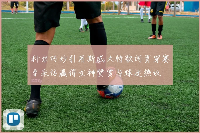 科尔巧妙引用斯威夫特歌词贯穿赛季采访赢得女神赞赏与球迷热议