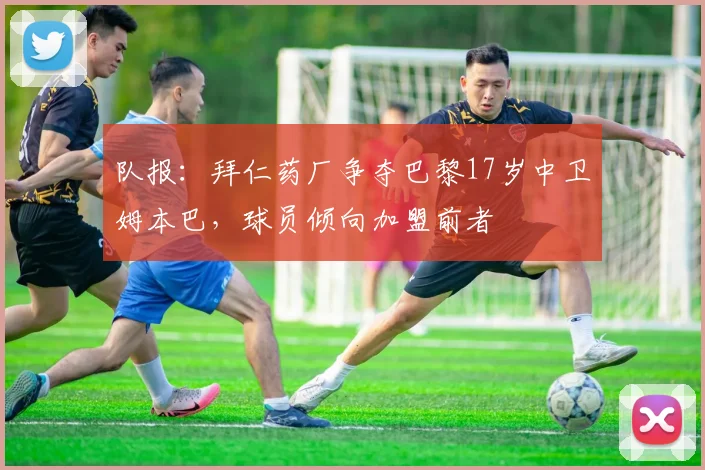队报：拜仁药厂争夺巴黎17岁中卫姆本巴，球员倾向加盟前者