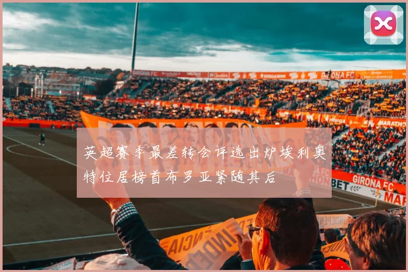 英超赛季最差转会评选出炉埃利奥特位居榜首布罗亚紧随其后