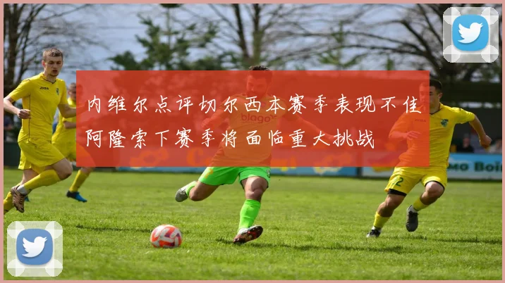 内维尔点评切尔西本赛季表现不佳阿隆索下赛季将面临重大挑战
