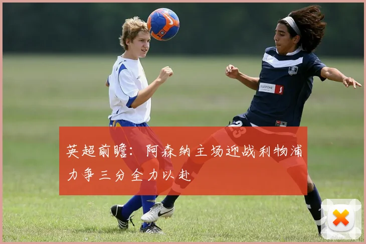 英超前瞻：阿森纳主场迎战利物浦力争三分全力以赴