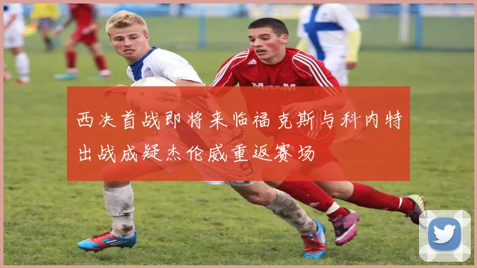 西决首战即将来临福克斯与科内特出战成疑杰伦威重返赛场