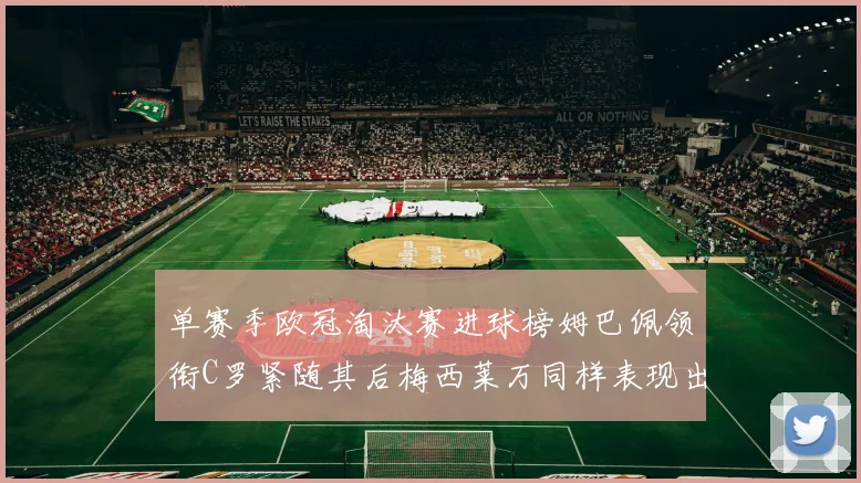 单赛季欧冠淘汰赛进球榜姆巴佩领衔C罗紧随其后梅西莱万同样表现出色