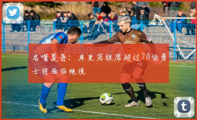 名嘴夏普：库里若缺席超过70场勇士将面临绝境