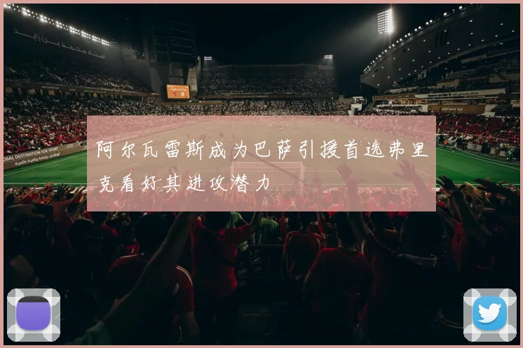 阿尔瓦雷斯成为巴萨引援首选弗里克看好其进攻潜力
