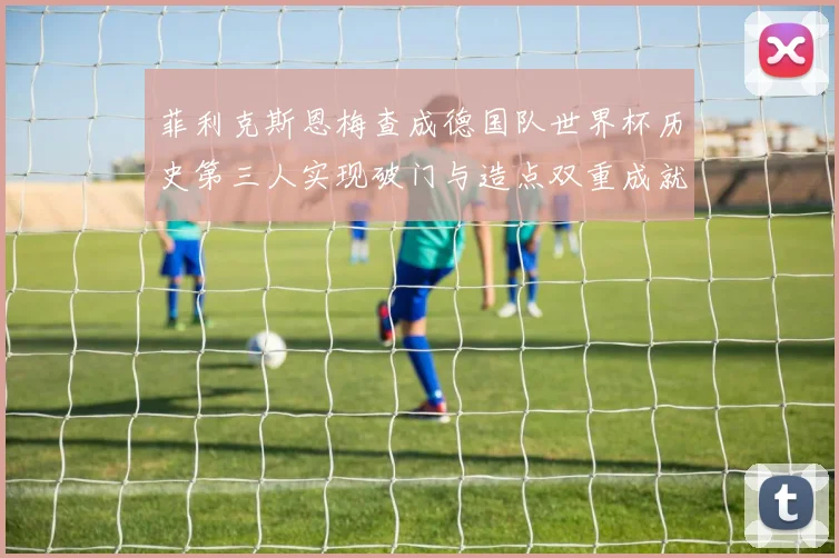 菲利克斯恩梅查成德国队世界杯历史第三人实现破门与造点双重成就