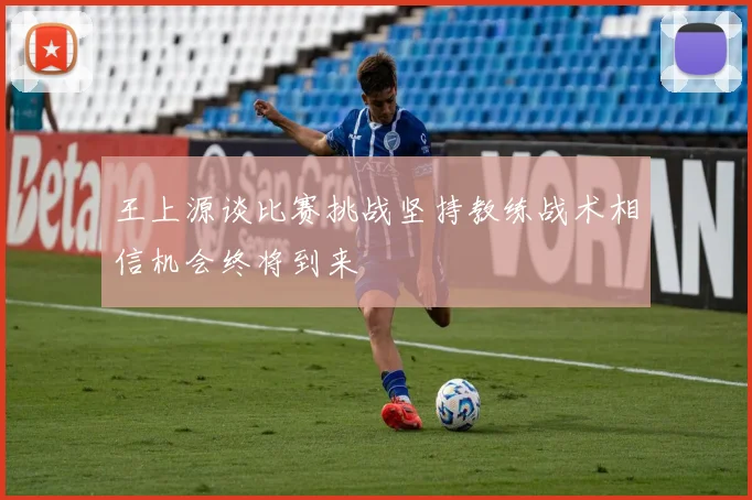 王上源谈比赛挑战坚持教练战术相信机会终将到来